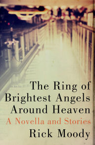 Title: The Ring of Brightest Angels around Heaven: A Novella and Stories, Author: Rick Moody