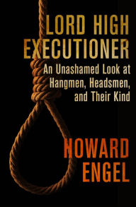 Title: Lord High Executioner: An Unashamed Look at Hangmen, Headsmen, and Their Kind, Author: Howard Engel
