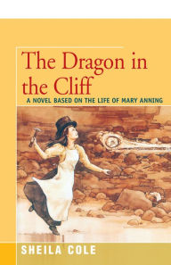 Title: The Dragon in the Cliff: A Novel Based on the Life of Mary Anning, Author: Sheila Cole