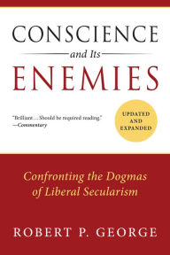 Title: Conscience and Its Enemies: Confronting the Dogmas of Liberal Secularism, Author: Robert P. George