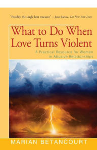 Title: What to Do When Love Turns Violent: A Practical Resource for Women in Abusive Relationships, Author: Marian Betancourt