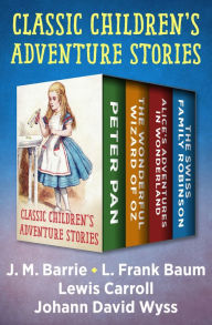 Title: Classic Children's Adventure Stories: Peter Pan, The Wonderful Wizard of Oz, Alice's Adventures in Wonderland, and The Swiss Family Robinson, Author: J. M. Barrie