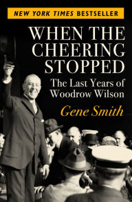 Title: When the Cheering Stopped: The Last Years of Woodrow Wilson, Author: Gene Smith