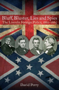 Title: Bluff, Bluster, Lies and Spies: The Lincoln Foreign Policy, 1861-1865, Author: David Perry