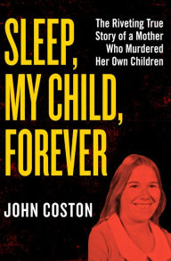 Title: Sleep, My Child, Forever: The Riveting True Story of a Mother Who Murdered Her Own Children, Author: John Coston