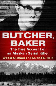 Title: Butcher, Baker: The True Account of an Alaskan Serial Killer, Author: Walter Gilmour