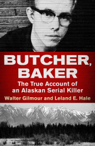 Title: Butcher, Baker: The True Account of an Alaskan Serial Killer, Author: Walter Gilmour