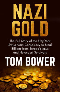 Title: Nazi Gold: The Full Story of the Fifty-Year Swiss-Nazi Conspiracy to Steal Billions from Europe's Jews and Holocaust Survivors, Author: Tom Bower