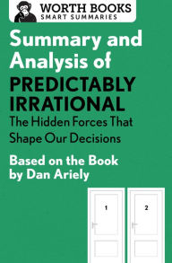 Title: Summary and Analysis of Predictably Irrational: The Hidden Forces That Shape Our Decisions: Based on the Book by Dan Ariely, Author: Worth Books