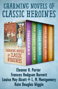 Title: Charming Novels of Classic Heroines: Pollyanna, The Secret Garden, Little Women, Anne of Green Gables, and Rebecca of Sunnybrook Farm, Author: Eleanor H. Porter
