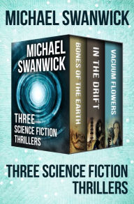 Title: Three Science Fiction Thrillers: Bones of the Earth, In the Drift, and Vacuum Flowers, Author: Michael Swanwick