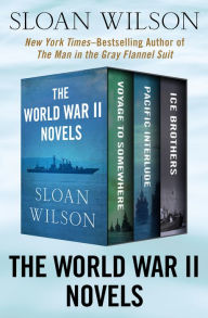 Title: The World War II Novels: Voyage to Somewhere, Pacific Interlude, and Ice Brothers, Author: Sloan Wilson