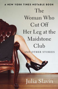 Title: The Woman Who Cut Off Her Leg at the Maidstone Club: And Other Stories, Author: Julia Slavin