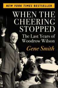 Title: When the Cheering Stopped: The Last Years of Woodrow Wilson, Author: Gene Smith