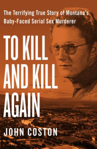 Title: To Kill and Kill Again: The Terrifying True Story of Montana's Baby-Faced Serial Sex Murderer, Author: John Coston