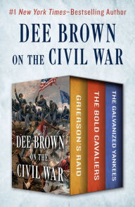 Title: Dee Brown on the Civil War: Grierson's Raid, The Bold Cavaliers, and The Galvanized Yankees, Author: Dee Brown