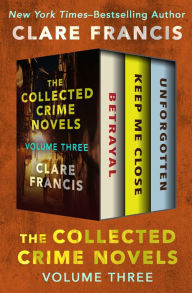 Title: The Collected Crime Novels Volume Three: Betrayal, Keep Me Close, and Unforgotten, Author: Clare Francis