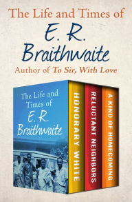 Title: The Life and Times of E. R. Braithwaite: Honorary White, Reluctant Neighbors, and A Kind of Homecoming, Author: E. R. Braithwaite
