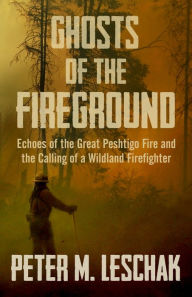Title: Ghosts of the Fireground: Echoes of the Great Peshtigo Fire and the Calling of a Wildland Firefighter, Author: Peter M Leschak