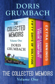 Title: The Collected Memoirs Volume One: Fifty Days of Solitude, The Pleasure of Their Company, and Extra Innings, Author: Doris Grumbach