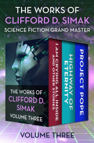 Title: The Works of Clifford D. Simak Volume Three: I Am Crying All Inside and Other Stories, Highway of Eternity, and Project Pope, Author: Clifford D. Simak