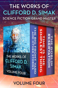 Title: The Works of Clifford D. Simak Volume Four: The Big Front Yard and Other Stories, Time Is the Simplest Thing, and The Goblin Reservation, Author: Clifford D. Simak