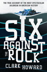 Title: Six Against the Rock: The Searing True Account of Six Unstoppable Men and the Most Spectacular Jailbreak in American History, Author: Clark Howard