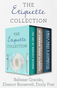 Title: The Etiquette Collection: The Art of Worldly Wisdom; Eleanor Roosevelt's Book of Common Sense Etiquette; and Emily Post's Etiquette in Society, in Business, in Politics, and at Home, Author: Baltasar Gracián