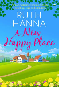 Title: A New Happy Place: A Heart-Warming Romantic Comedy about Love, Hope and Friendship, Author: Ruth Hanna