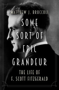 Title: Some Sort of Epic Grandeur: The Life of F. Scott Fitzgerald, Author: Matthew J. Bruccoli