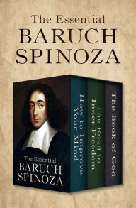 Title: The Essential Baruch Spinoza: How to Improve Your Mind, The Road to Inner Freedom, and The Book of God, Author: Benedict de Spinoza