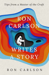 Title: Ron Carlson Writes a Story: Tips from a Master of the Craft, Author: Ron Carlson