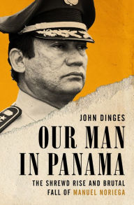 Title: Our Man in Panama: The Shrewd Rise and Brutal Fall of Manuel Noriega, Author: John Dinges