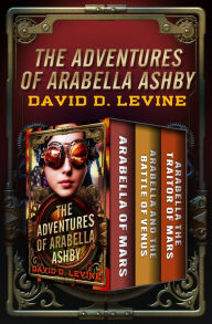 Title: The Adventures of Arabella Ashby: Arabella of Mars, Arabella and the Battle of Venus, and Arabella the Traitor of Mars, Author: David D. Levine