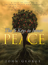 Title: The 5 Keys To Inner Peace: A step by step path to inner peace and purpose, Author: John George