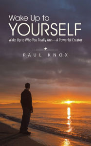 Title: Wake Up to Yourself: Wake Up to Who You Really Are--A Powerful Creator, Author: Paul Knox