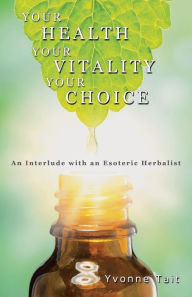 Title: Your Health, Your Vitality, Your Choice: An Interlude with an Esoteric Herbalist, Author: Yvonne Tait