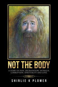 Title: Not the Body: A Story of Pain, Degradation, Intrigue, Corruption, Spirituality and Love., Author: Shirlie Plomer