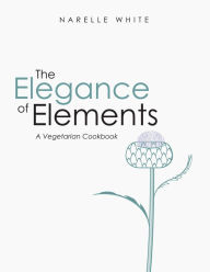 Title: The Elegance of Elements: A Vegetarian Cookbook, Author: Narelle White