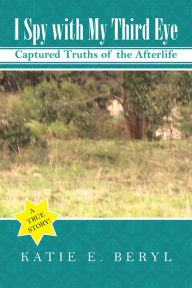 Title: I Spy with My Third Eye: Captured Truths of the Afterlife, Author: Katie E. Beryl