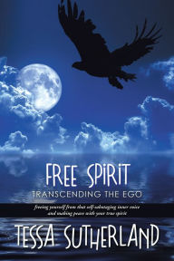 Title: Free Spirit: Transcending the Ego Freeing Yourself from That Self-Sabotaging Inner Voice and Making Peace with Your True Spirit, Author: Tessa Sutherland