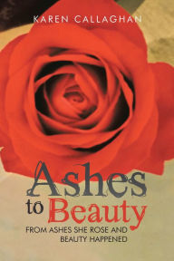 Title: Ashes to Beauty: From Ashes She Rose and Beauty Happened, Author: Karen Callaghan