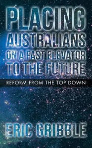 Title: Placing Australians on a Fast Elevator to the Future: Reform from the Top Down, Author: Eric Gribble