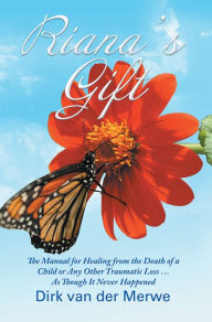 Title: Riana's Gift: The Manual for Healing from the Death of a Child or Any Other Traumatic Loss ... as Though It Never Happened, Author: Dirk van der Merwe