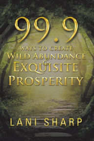 Title: 99.9 Ways to Create Wild Abundance & Exquisite Prosperity, Author: Billie Enz Ph.D.