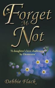 Title: Forget Me Not: 'A daughter's love challenged by Dementia', Author: Debbie Flack