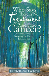 Title: Who Says There Is No Treatment for Pancreatic Cancer?: Navigating the Maze . . . Japan and Back, Author: Arc & Stones