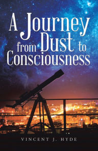 Title: A Journey from Dust to Consciousness, Author: Vincent J. Hyde