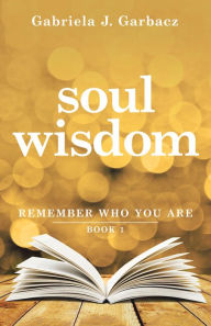 Title: Soul Wisdom: Remember Who You Are, Author: Gabriela J. Garbacz