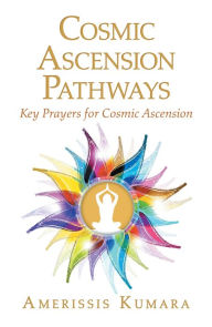 Title: Cosmic Ascension Pathways: Key Prayers for Cosmic Ascension, Author: Amerissis Kumara